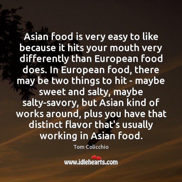 Asian food is very easy to like because it hits your mouth Tom Colicchio Picture Quote
