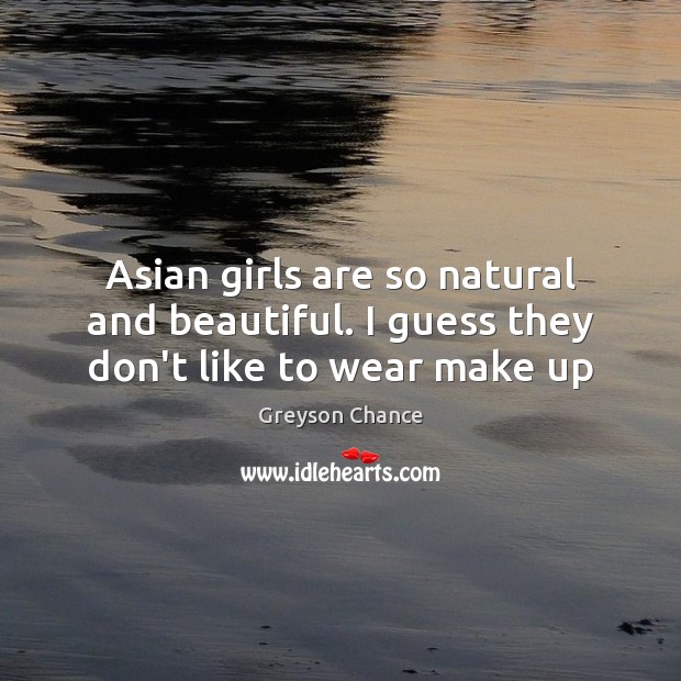 Asian girls are so natural and beautiful. I guess they don’t like to wear make up Greyson Chance Picture Quote