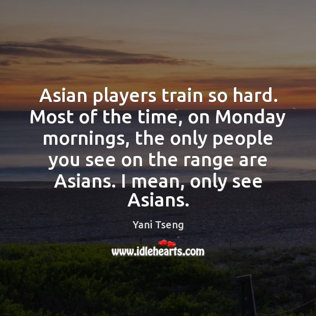 Asian players train so hard. Most of the time, on Monday mornings, Yani Tseng Picture Quote