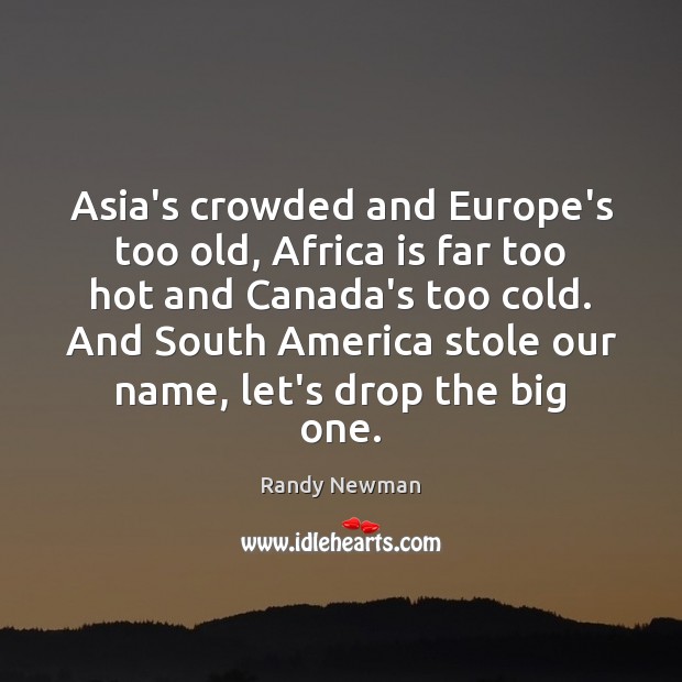 Asia’s crowded and Europe’s too old, Africa is far too hot and Randy Newman Picture Quote