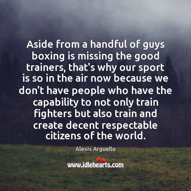 Aside from a handful of guys boxing is missing the good trainers, Alexis Arguello Picture Quote