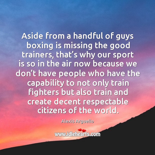 Aside from a handful of guys boxing is missing the good trainers, that’s why our sport is so Alexis Arguello Picture Quote