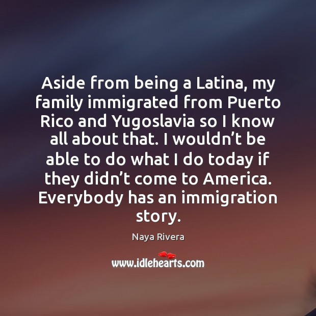 Aside from being a Latina, my family immigrated from Puerto Rico and Naya Rivera Picture Quote