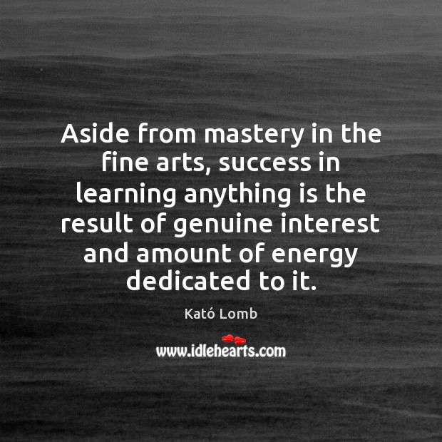 Aside from mastery in the fine arts, success in learning anything is Kató Lomb Picture Quote