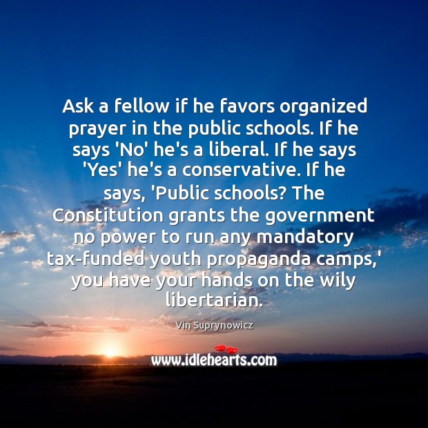Ask a fellow if he favors organized prayer in the public schools. Vin Suprynowicz Picture Quote