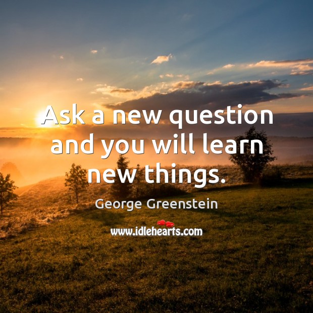 Ask a new question and you will learn new things. George Greenstein Picture Quote
