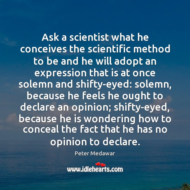Ask a scientist what he conceives the scientific method to be and Peter Medawar Picture Quote