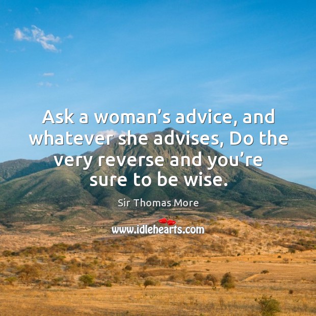 Ask a woman’s advice, and whatever she advises, do the very reverse and you’re sure to be wise. Sir Thomas More Picture Quote