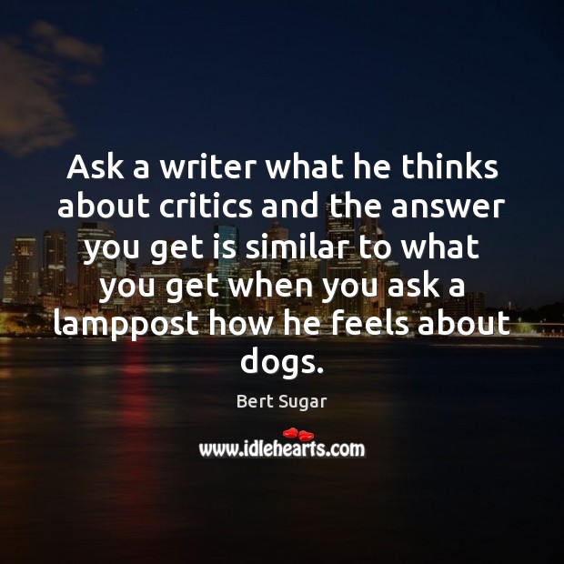 Ask a writer what he thinks about critics and the answer you Bert Sugar Picture Quote
