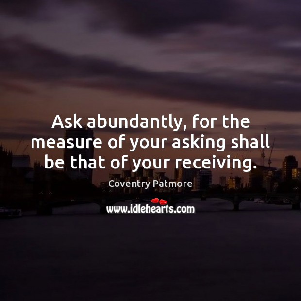 Ask abundantly, for the measure of your asking shall be that of your receiving. Coventry Patmore Picture Quote