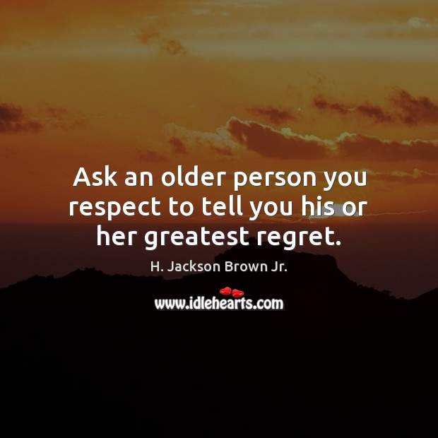 Ask an older person you respect to tell you his or her greatest regret. Image