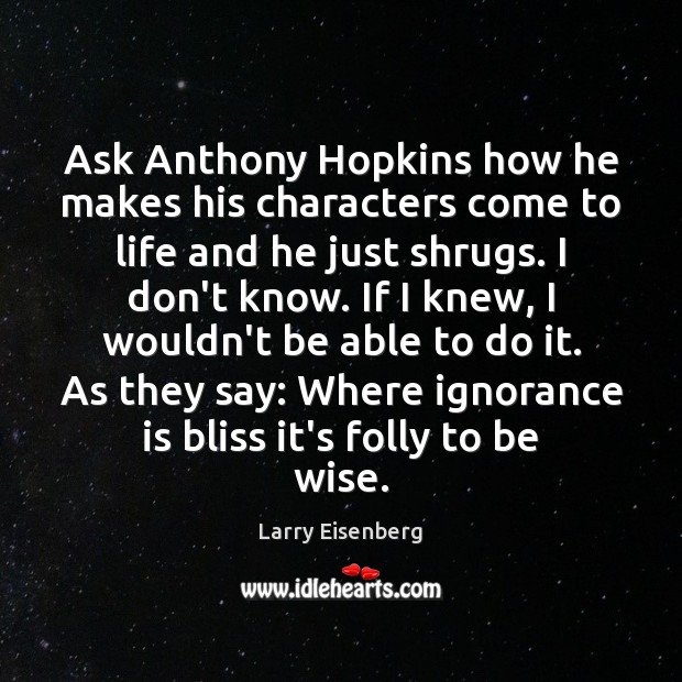 Ask Anthony Hopkins how he makes his characters come to life and Ignorance Quotes Image