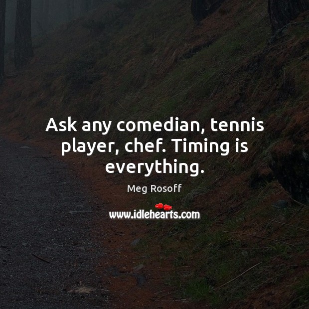 Ask any comedian, tennis player, chef. Timing is everything. Meg Rosoff Picture Quote