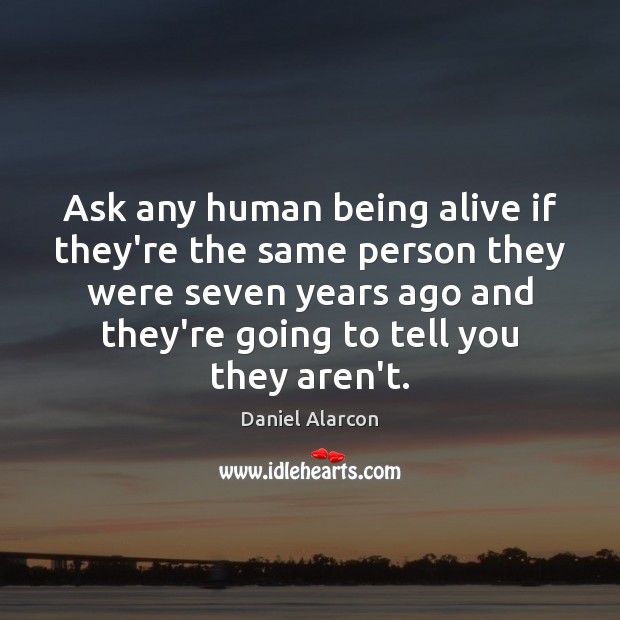 Ask any human being alive if they’re the same person they were Daniel Alarcon Picture Quote