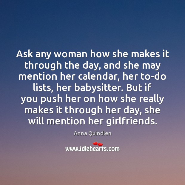 Ask any woman how she makes it through the day, and she Anna Quindlen Picture Quote