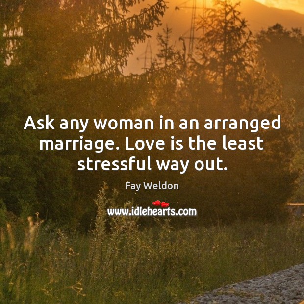 Ask any woman in an arranged marriage. Love is the least stressful way out. Fay Weldon Picture Quote