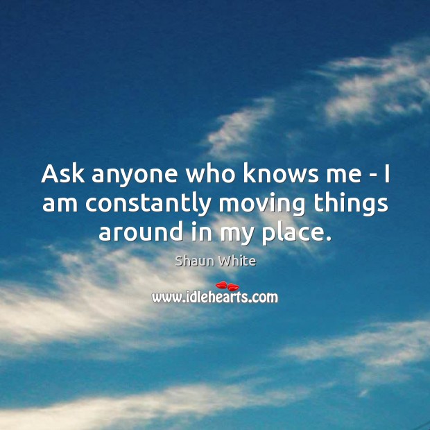 Ask anyone who knows me – I am constantly moving things around in my place. Shaun White Picture Quote