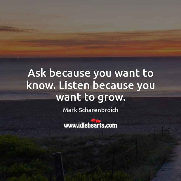 Ask because you want to know. Listen because you want to grow. Image