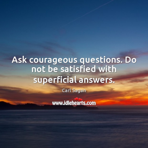 Ask courageous questions. Do not be satisfied with superficial answers. Image