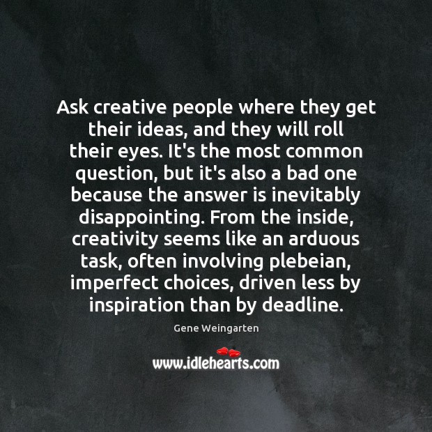 Ask creative people where they get their ideas, and they will roll Gene Weingarten Picture Quote