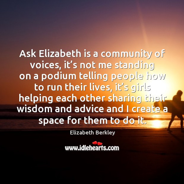 Ask elizabeth is a community of voices, it’s not me standing on a podium telling people Elizabeth Berkley Picture Quote