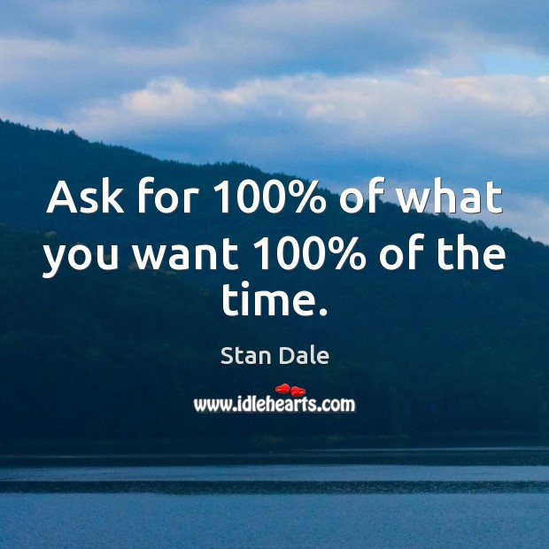Ask for 100% of what you want 100% of the time. Stan Dale Picture Quote