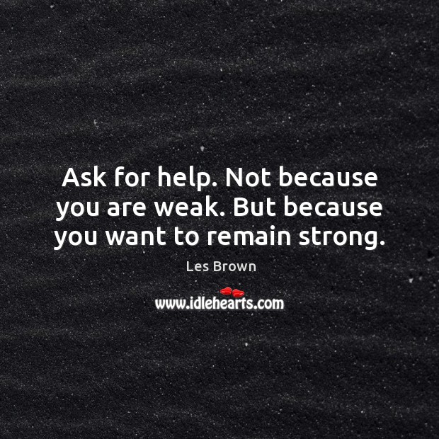 Ask for help. Not because you are weak. But because you want to remain strong. Les Brown Picture Quote