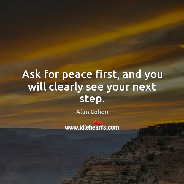 Ask for peace first, and you will clearly see your next step. Alan Cohen Picture Quote