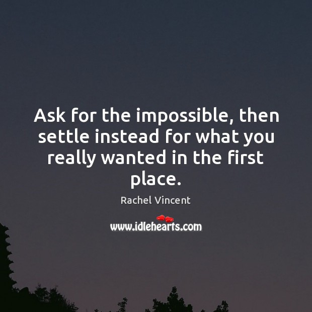 Ask for the impossible, then settle instead for what you really wanted in the first place. Rachel Vincent Picture Quote