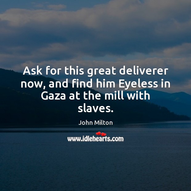 Ask for this great deliverer now, and find him Eyeless in Gaza at the mill with slaves. Image