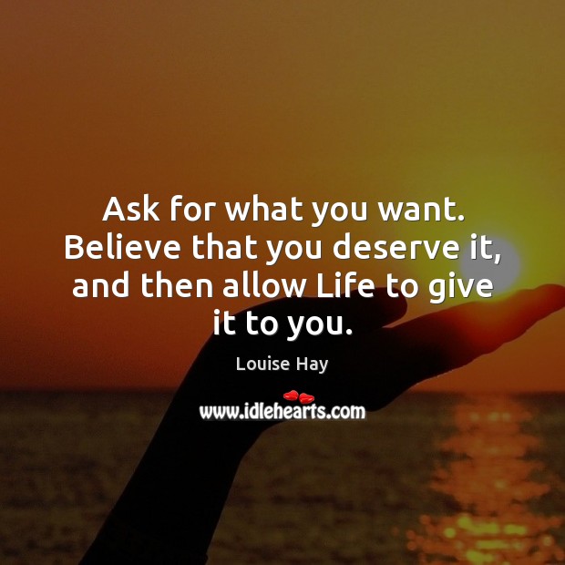 Ask for what you want. Believe that you deserve it, and then allow Life to give it to you. Louise Hay Picture Quote