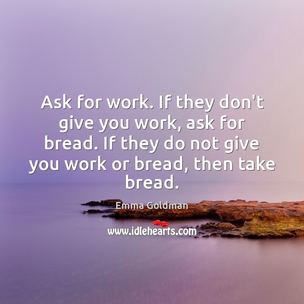 Ask for work. If they don’t give you work, ask for bread. Emma Goldman Picture Quote