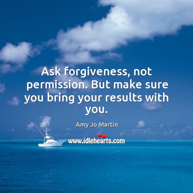 Ask forgiveness, not permission. But make sure you bring your results with you. Amy Jo Martin Picture Quote