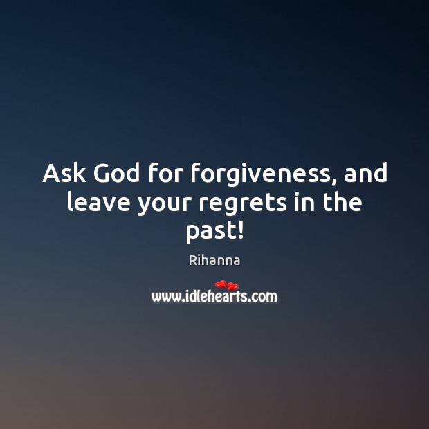 Ask God for forgiveness, and leave your regrets in the past! Rihanna Picture Quote
