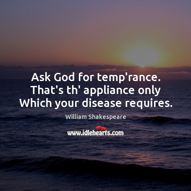 Ask God for temp’rance. That’s th’ appliance only Which your disease requires. Image