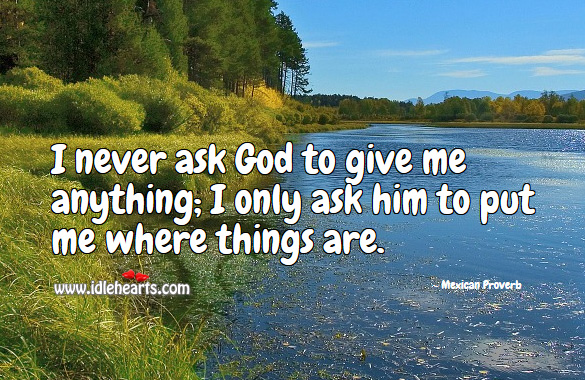 I never ask God to give me anything; I only ask him to put me where things are. Mexican Proverbs Image