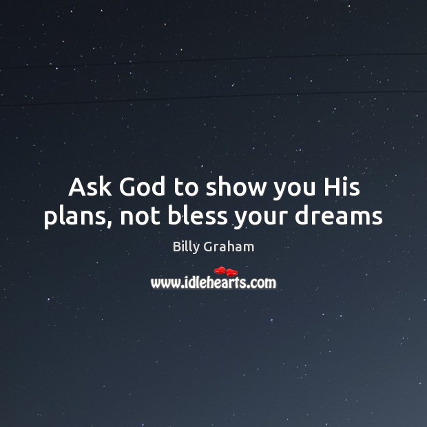 Ask God to show you His plans, not bless your dreams Billy Graham Picture Quote