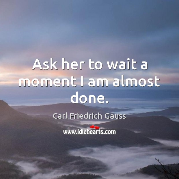 Ask her to wait a moment I am almost done. Image
