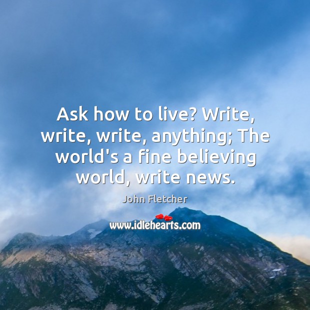 Ask how to live? Write, write, write, anything; The world’s a fine Image