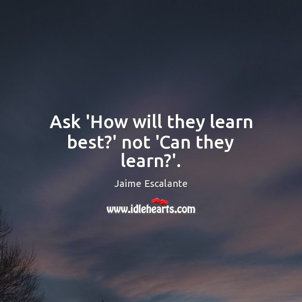Ask ‘How will they learn best?’ not ‘Can they learn?’. Jaime Escalante Picture Quote
