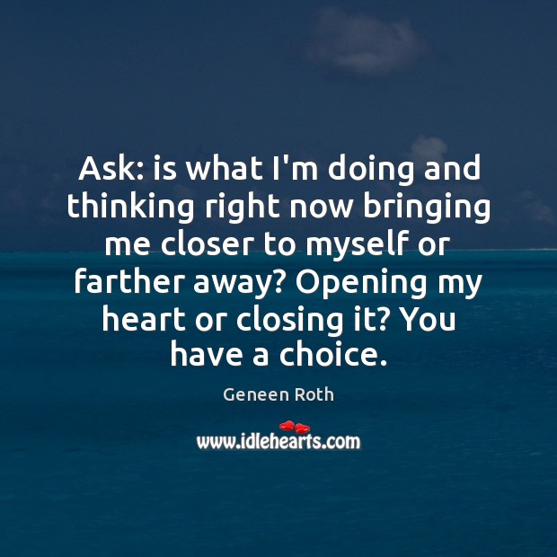 Ask: is what I’m doing and thinking right now bringing me closer Geneen Roth Picture Quote
