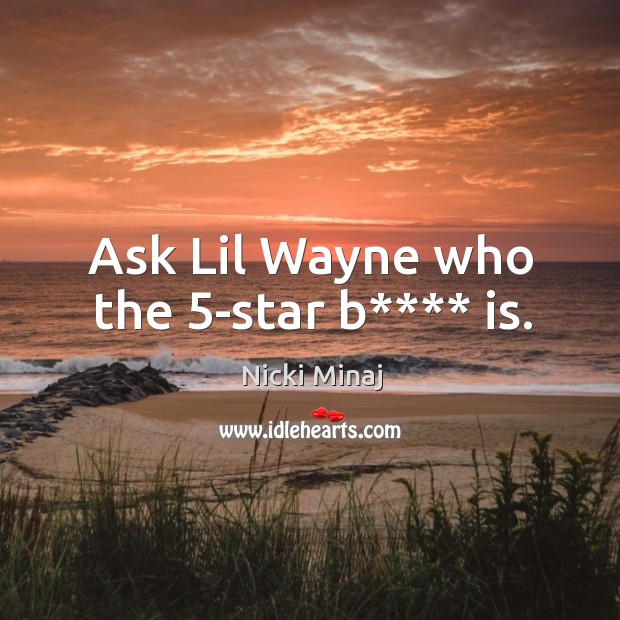 Ask lil wayne who the 5-star b**** is. Image