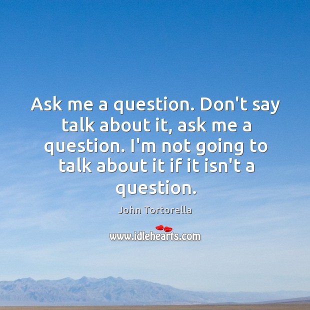 Ask me a question. Don’t say talk about it, ask me a Image