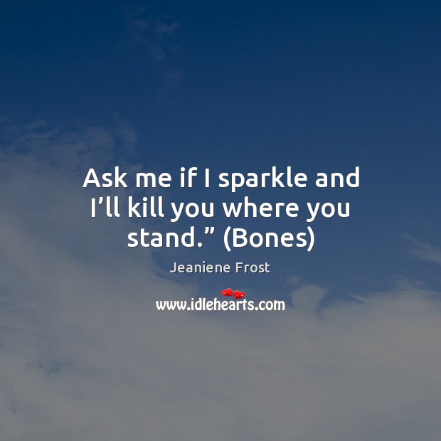 Ask me if I sparkle and I’ll kill you where you stand.” (Bones) Jeaniene Frost Picture Quote