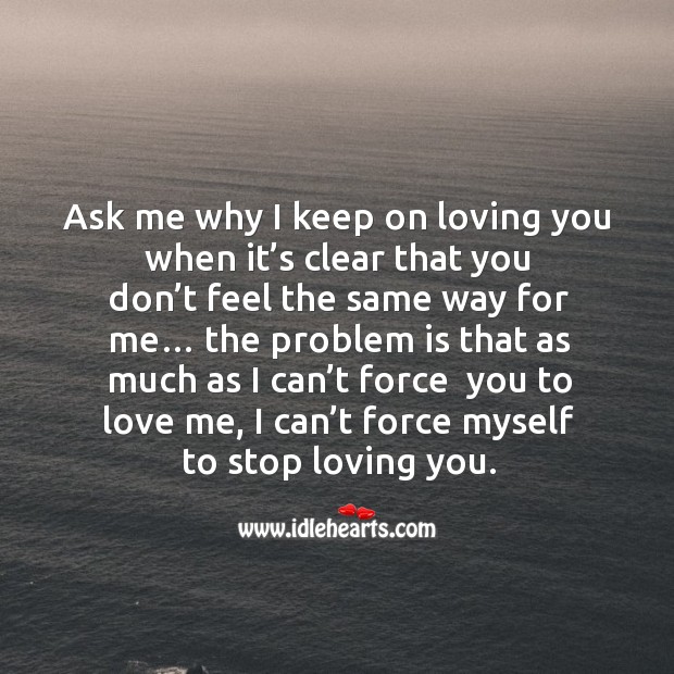Ask me why I keep on loving you when it’s clear that you don’t feel the same way for me… Image