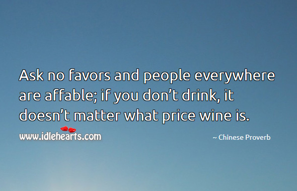 Ask no favors and people everywhere are affable; if you don’t drink, it doesn’t matter what price wine is. Chinese Proverbs Image