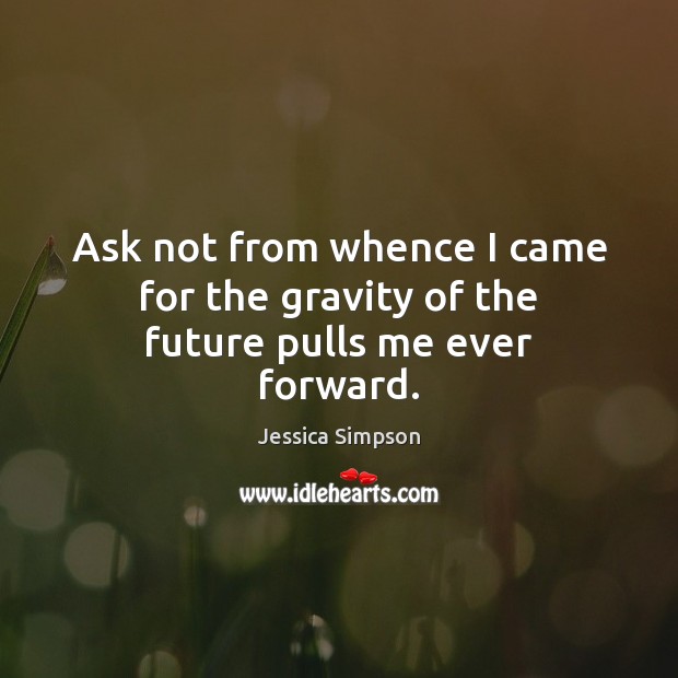 Ask not from whence I came for the gravity of the future pulls me ever forward. Jessica Simpson Picture Quote