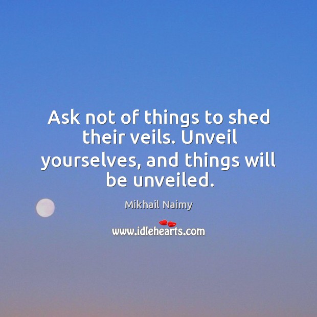 Ask not of things to shed their veils. Unveil yourselves, and things will be unveiled. Mikhail Naimy Picture Quote