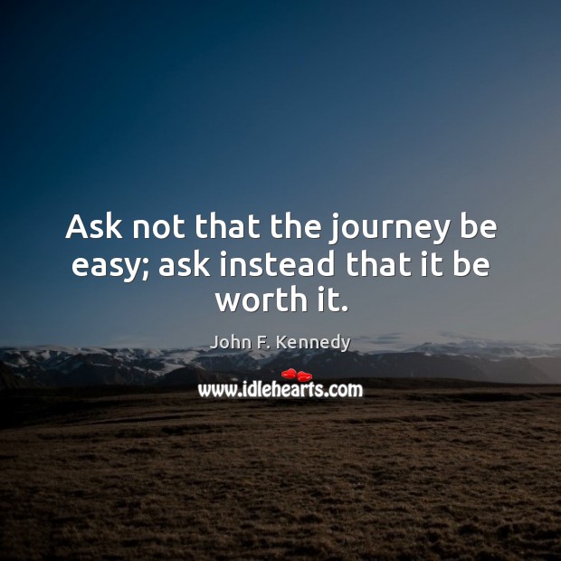 Ask not that the journey be easy; ask instead that it be worth it. John F. Kennedy Picture Quote