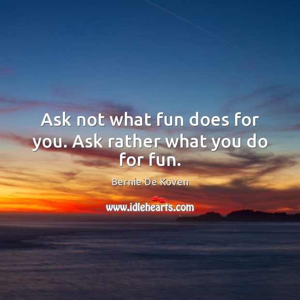 Ask not what fun does for you. Ask rather what you do for fun. Image